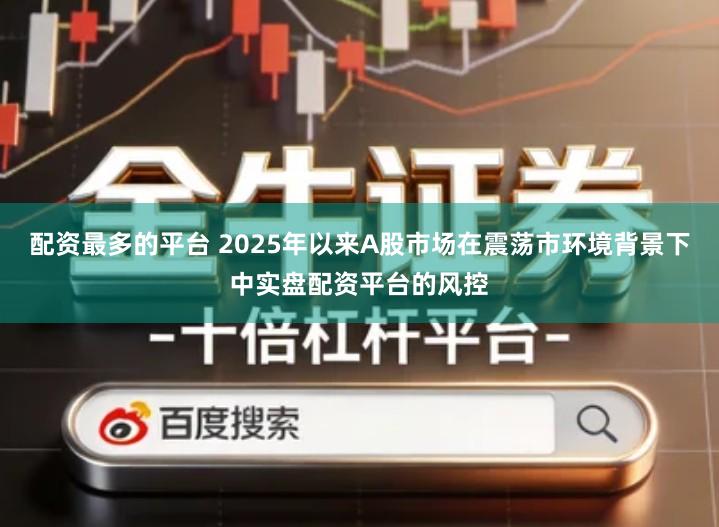 配资最多的平台 2025年以来A股市场在震荡市环境背景下中实盘配资平台的风控
