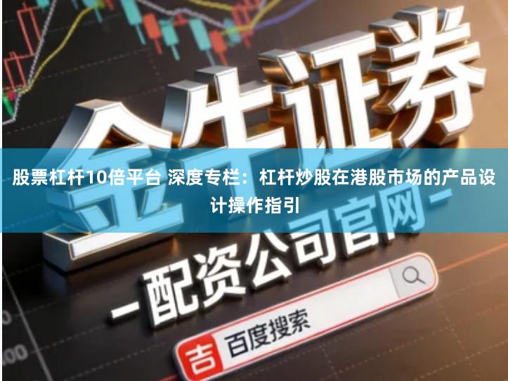 股票杠杆10倍平台 深度专栏：杠杆炒股在港股市场的产品设计操作指引
