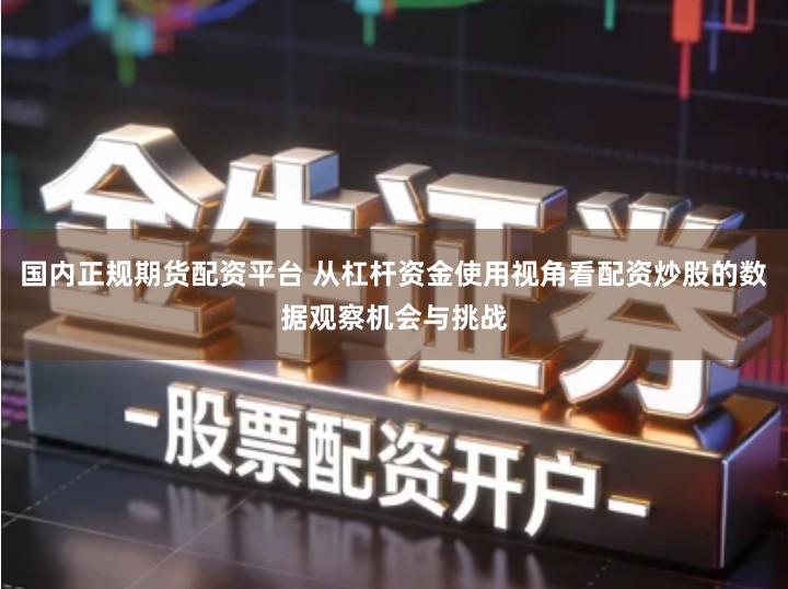 国内正规期货配资平台 从杠杆资金使用视角看配资炒股的数据观察机会与挑战