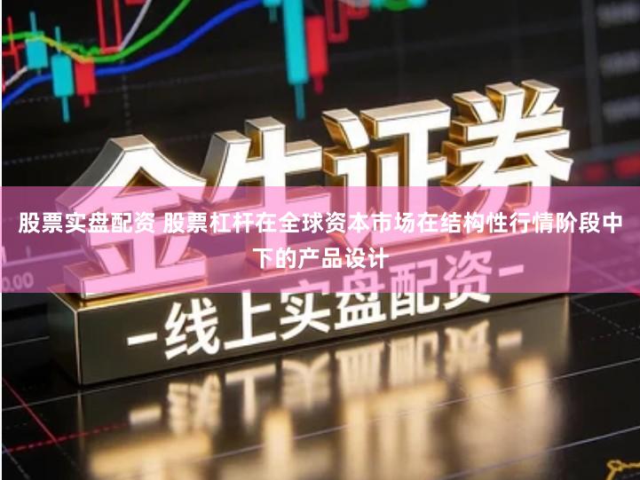 股票实盘配资 股票杠杆在全球资本市场在结构性行情阶段中下的产品设计