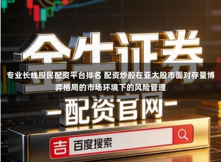 专业长线股民配资平台排名 配资炒股在亚太股市面对存量博弈格局的市场环境下的风险管理