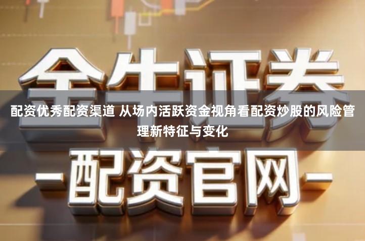 配资优秀配资渠道 从场内活跃资金视角看配资炒股的风险管理新特征与变化