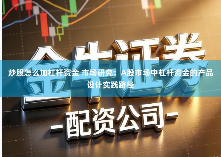 炒股怎么加杠杆资金 市场研究：A股市场中杠杆资金的产品设计实践路径