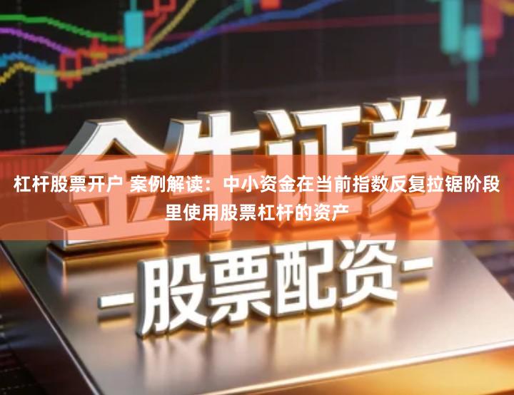 杠杆股票开户 案例解读：中小资金在当前指数反复拉锯阶段里使用股票杠杆的资产