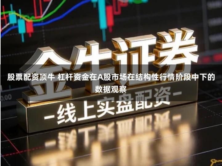 股票配资顶牛 杠杆资金在A股市场在结构性行情阶段中下的数据观察