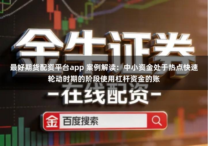 最好期货配资平台app 案例解读：中小资金处于热点快速轮动时期的阶段使用杠杆资金的账