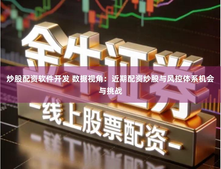 炒股配资软件开发 数据视角：近期配资炒股与风控体系机会与挑战