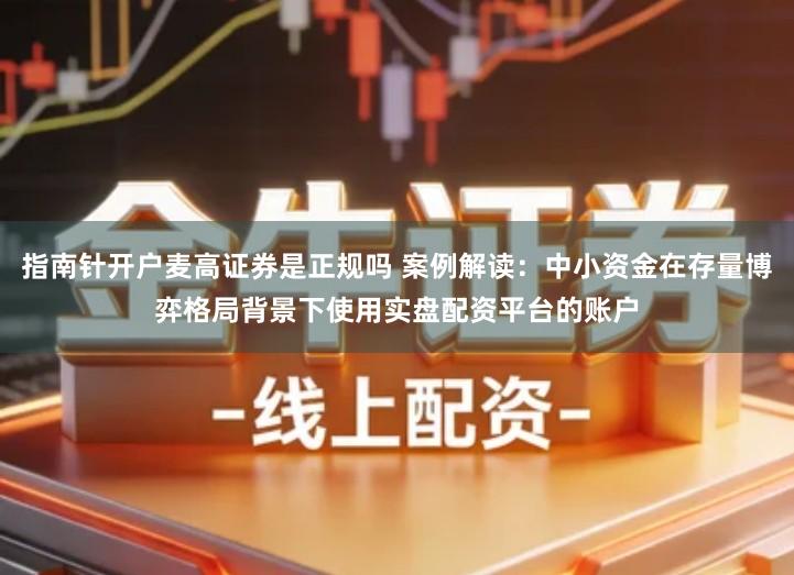 指南针开户麦高证券是正规吗 案例解读：中小资金在存量博弈格局背景下使用实盘配资平台的账户