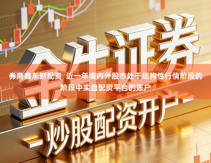 券商鑫东财配资  近一年境内外股市处于结构性行情阶段的阶段中实盘配资平台的账户