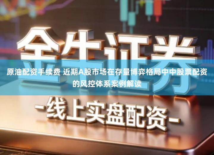 原油配资手续费 近期A股市场在存量博弈格局中中股票配资的风控体系案例解读