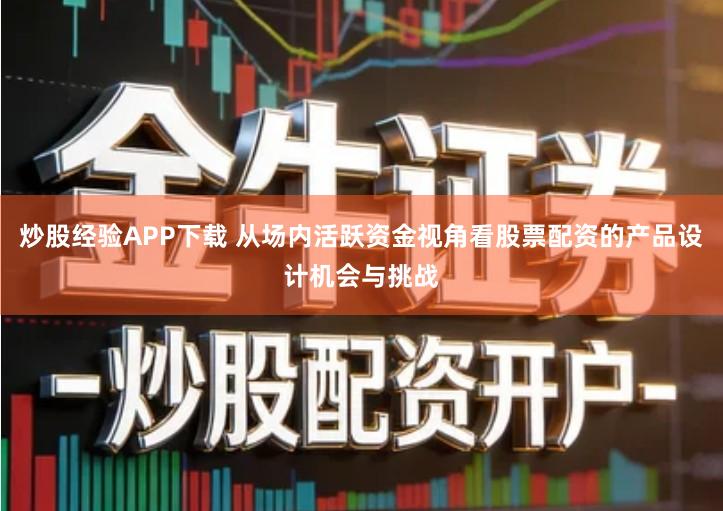 炒股经验APP下载 从场内活跃资金视角看股票配资的产品设计机会与挑战