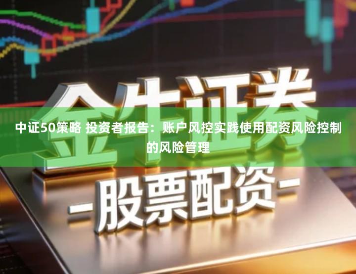 中证50策略 投资者报告：账户风控实践使用配资风险控制的风险管理