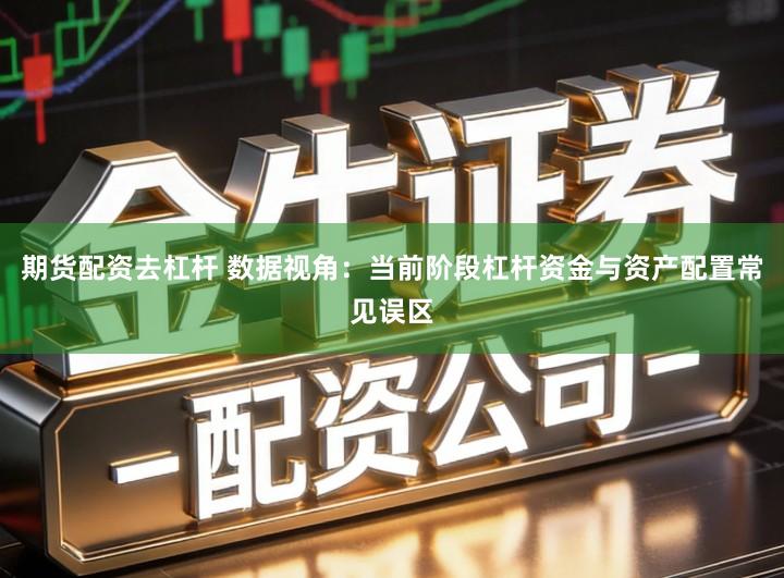 期货配资去杠杆 数据视角：当前阶段杠杆资金与资产配置常见误区