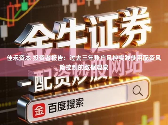 佳禾资本 投资者报告：过去三年账户风控实践使用配资风险控制的数据观察