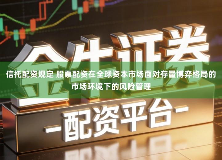 信托配资规定 股票配资在全球资本市场面对存量博弈格局的市场环境下的风险管理