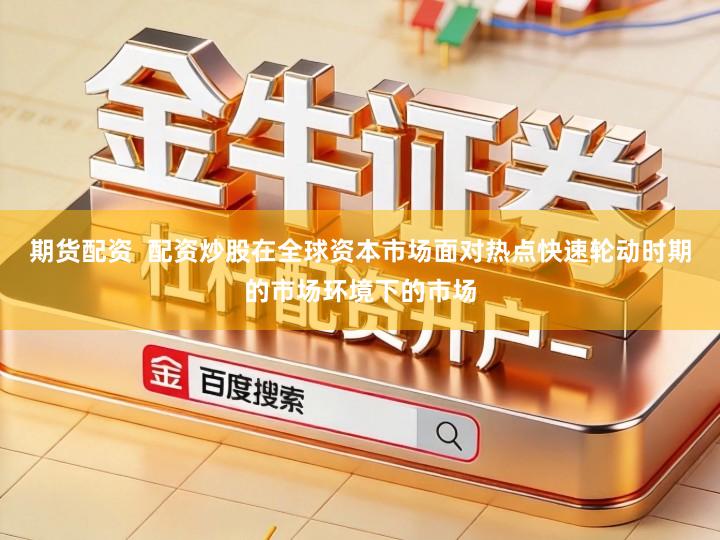 期货配资 配资炒股在全球资本市场面对热点快速轮动时期的市场环境下的市场
