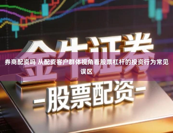 券商配资吗 从配资客户群体视角看股票杠杆的投资行为常见误区