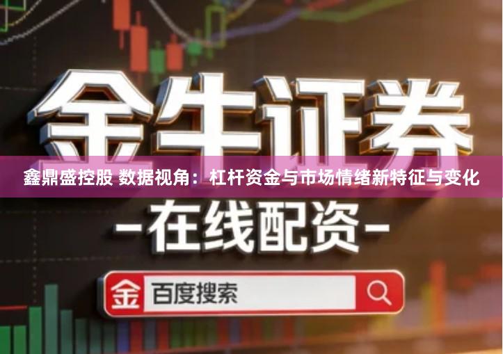 鑫鼎盛控股　 数据视角：杠杆资金与市场情绪新特征与变化