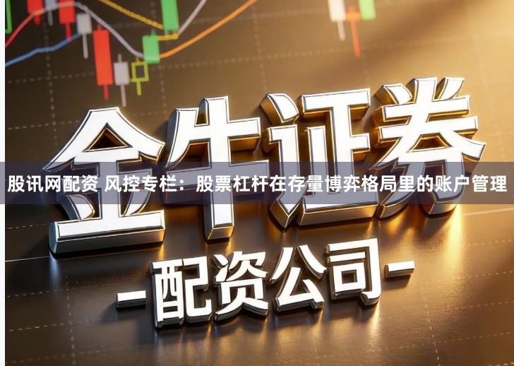 股讯网配资 风控专栏：股票杠杆在存量博弈格局里的账户管理