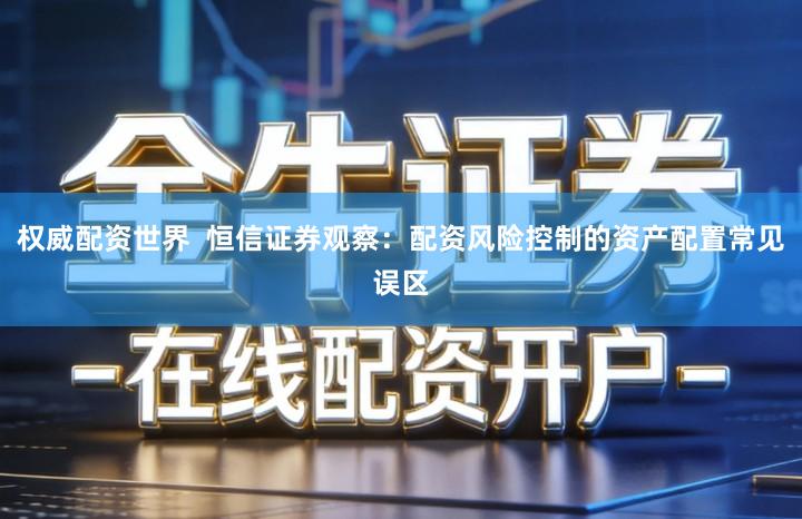 权威配资世界  恒信证券观察：配资风险控制的资产配置常见误区
