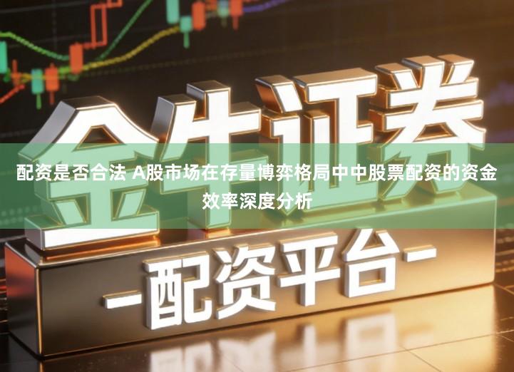 配资是否合法 A股市场在存量博弈格局中中股票配资的资金效率深度分析