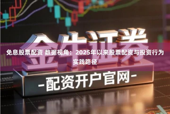 免息股票配资 数据视角：2025年以来股票配资与投资行为实践路径