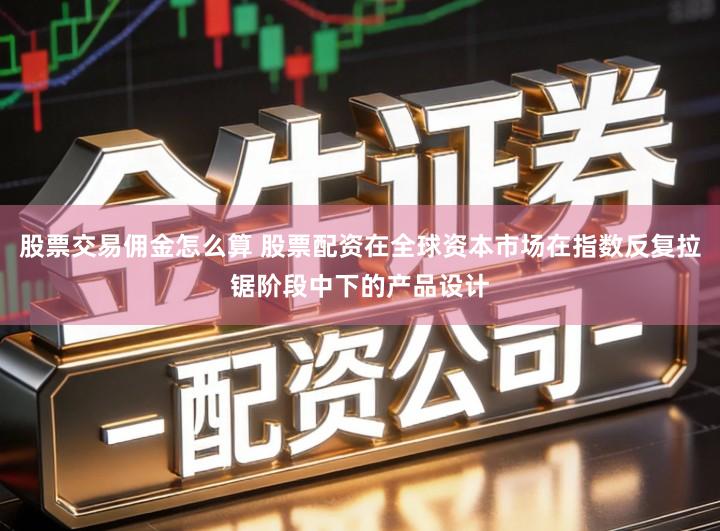 股票交易佣金怎么算 股票配资在全球资本市场在指数反复拉锯阶段中下的产品设计