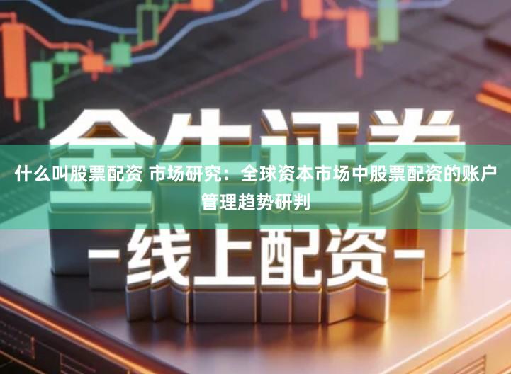 什么叫股票配资 市场研究：全球资本市场中股票配资的账户管理趋势研判