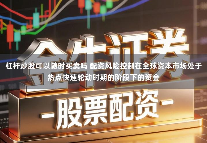 杠杆炒股可以随时买卖吗 配资风险控制在全球资本市场处于热点快速轮动时期的阶段下的资金