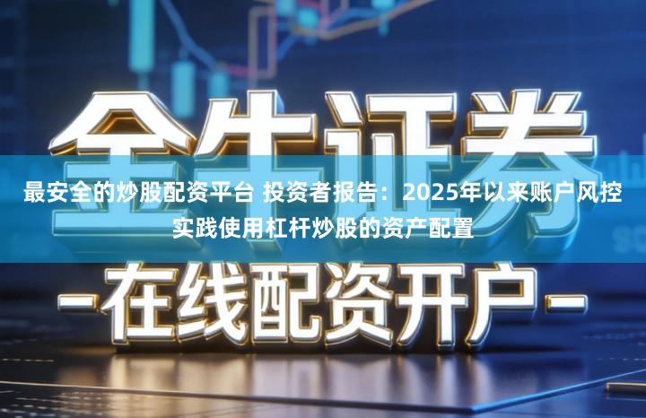 最安全的炒股配资平台 投资者报告：2025年以来账户风控实践使用杠杆炒股的资产配置