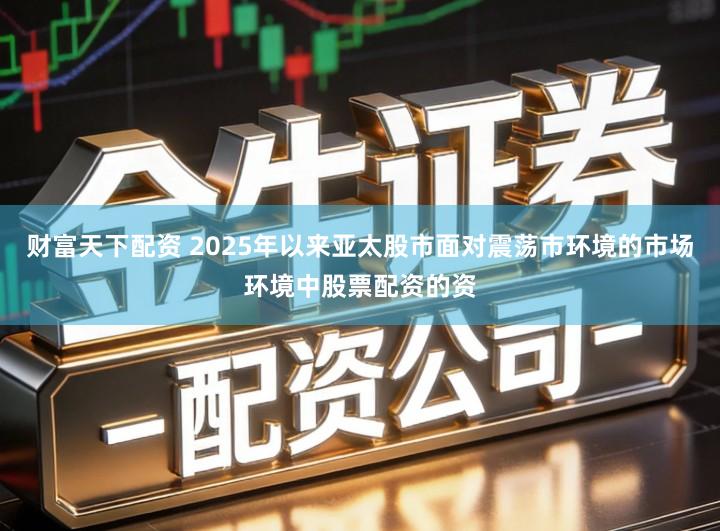 财富天下配资 2025年以来亚太股市面对震荡市环境的市场环境中股票配资的资