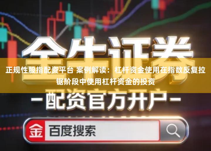正规性股指配资平台 案例解读：杠杆资金使用在指数反复拉锯阶段中使用杠杆资金的投资