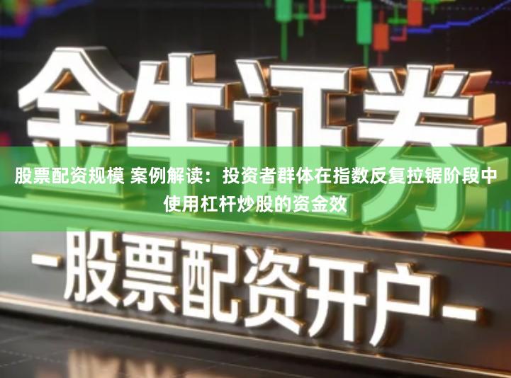 股票配资规模 案例解读：投资者群体在指数反复拉锯阶段中使用杠杆炒股的资金效