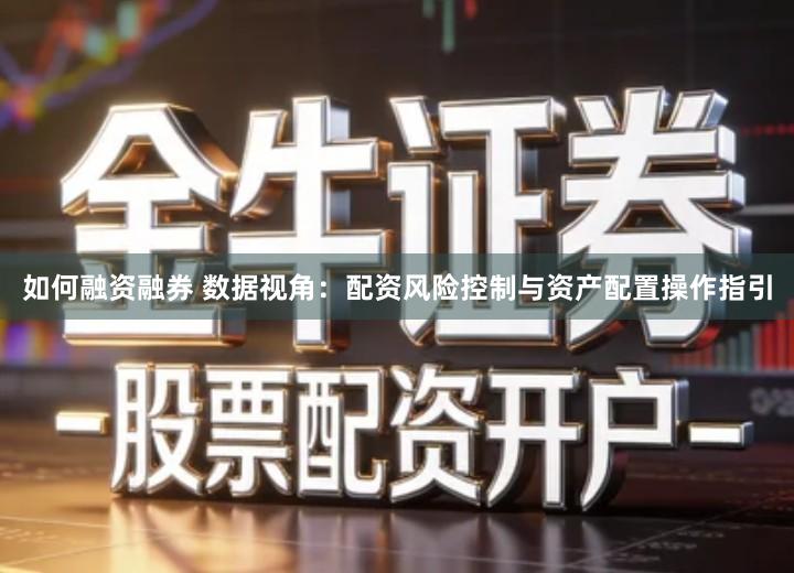 如何融资融券 数据视角：配资风险控制与资产配置操作指引