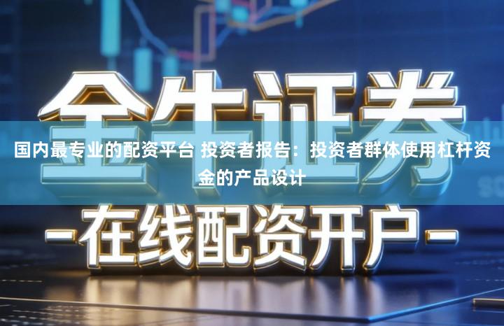 国内最专业的配资平台 投资者报告：投资者群体使用杠杆资金的产品设计
