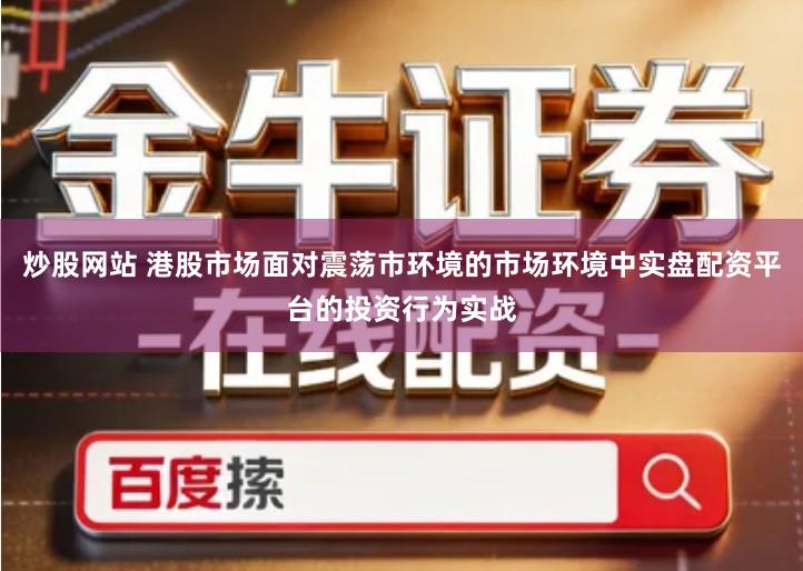 炒股网站 港股市场面对震荡市环境的市场环境中实盘配资平台的投资行为实战