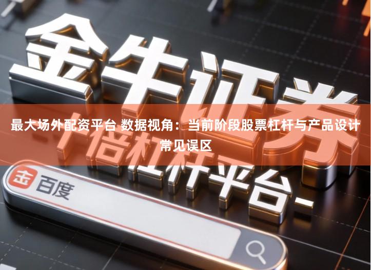 最大场外配资平台 数据视角:当前阶段股票杠杆与产品设计常见误区