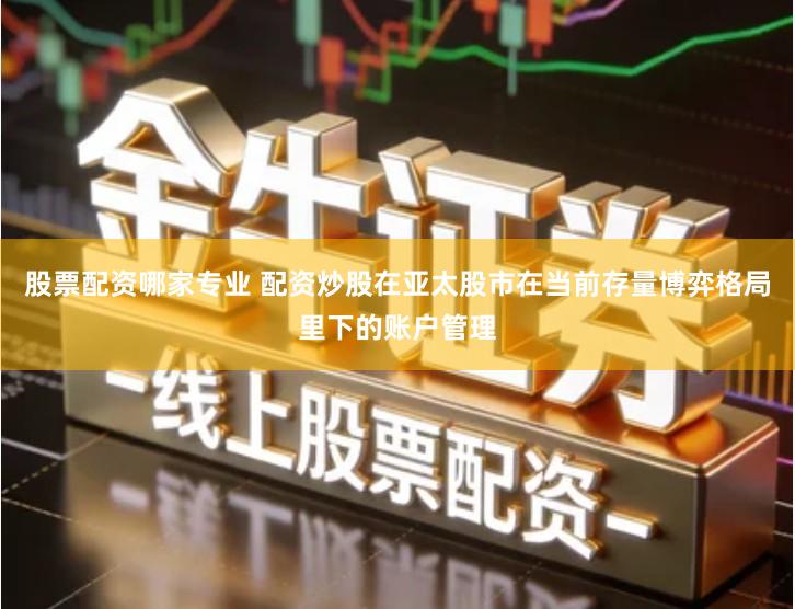 股票配资哪家专业 配资炒股在亚太股市在当前存量博弈格局里下的账户管理