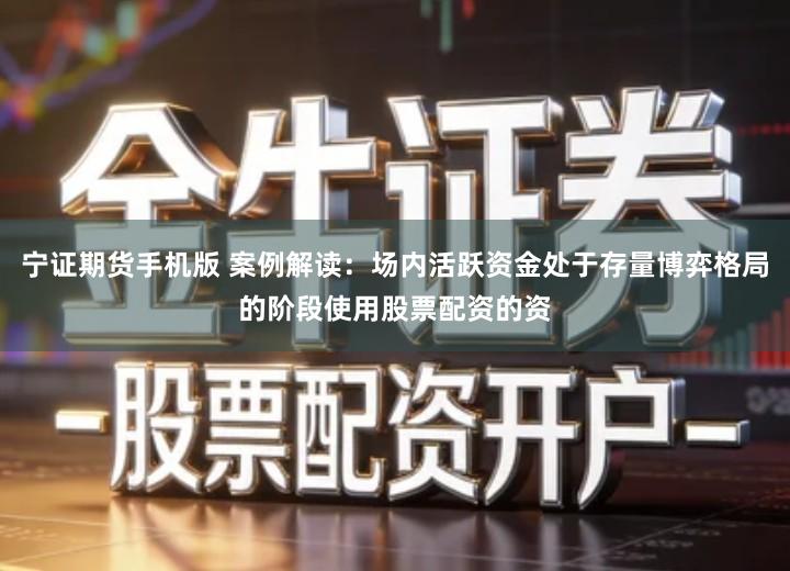 宁证期货手机版 案例解读：场内活跃资金处于存量博弈格局的阶段使用股票配资的资