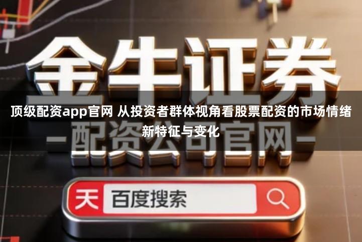 顶级配资app官网 从投资者群体视角看股票配资的市场情绪新特征与变化