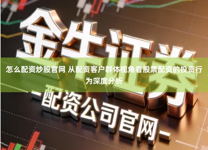 怎么配资炒股官网 从配资客户群体视角看股票配资的投资行为深度分析