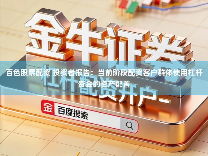 百色股票配资 投资者报告：当前阶段配资客户群体使用杠杆资金的资产配置