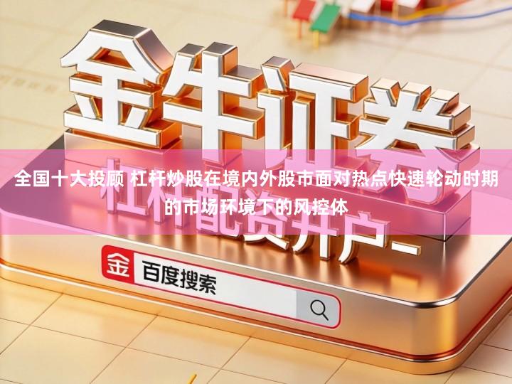 全国十大投顾 杠杆炒股在境内外股市面对热点快速轮动时期的市场环境下的风控体