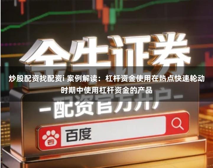 炒股配资找配资i 案例解读：杠杆资金使用在热点快速轮动时期中使用杠杆资金的产品