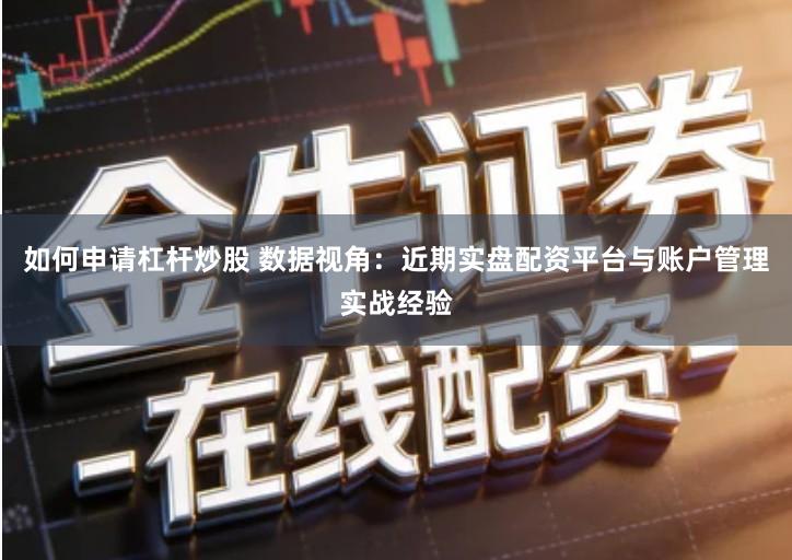 如何申请杠杆炒股 数据视角：近期实盘配资平台与账户管理实战经验