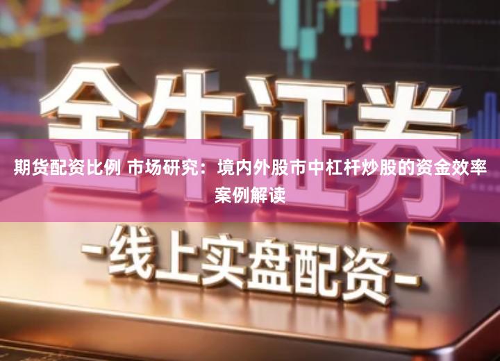 期货配资比例 市场研究：境内外股市中杠杆炒股的资金效率案例解读