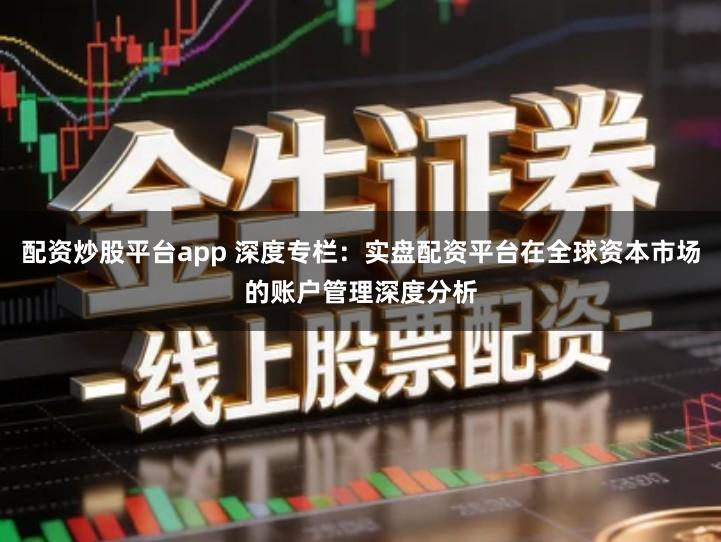 配资炒股平台app 深度专栏：实盘配资平台在全球资本市场的账户管理深度分析