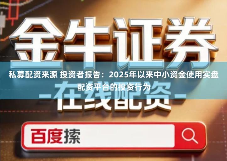 私募配资来源 投资者报告：2025年以来中小资金使用实盘配资平台的投资行为