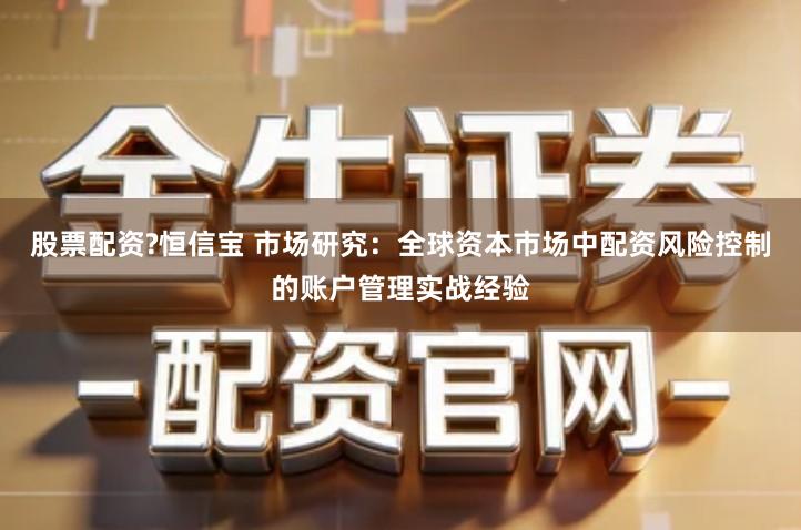 股票配资?恒信宝 市场研究：全球资本市场中配资风险控制的账户管理实战经验