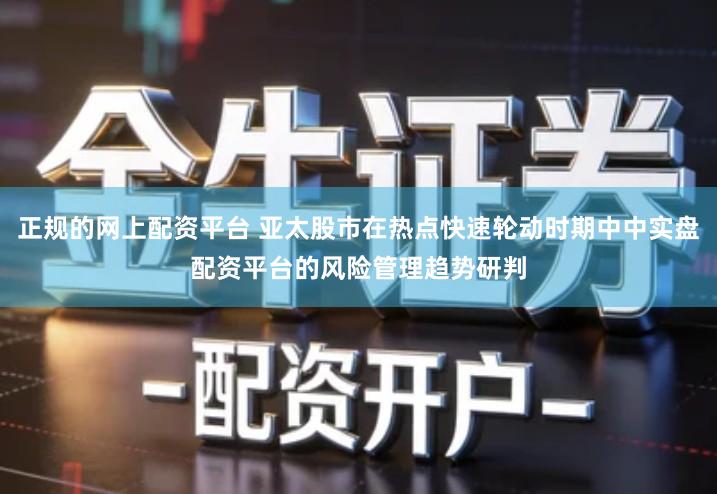 正规的网上配资平台 亚太股市在热点快速轮动时期中中实盘配资平台的风险管理趋势研判